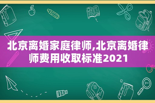 北京離婚家庭律師,北京離婚律師費用收取標準2021