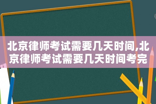 北京律師考試需要幾天時間,北京律師考試需要幾天時間考完