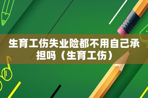生育工傷失業險都不用自己承擔嗎（生育工傷）