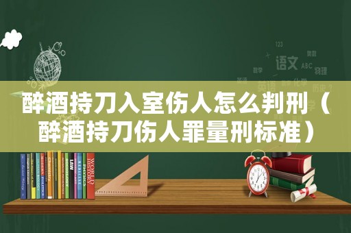 醉酒持刀入室傷人怎么判刑（醉酒持刀傷人罪量刑標(biāo)準(zhǔn)）