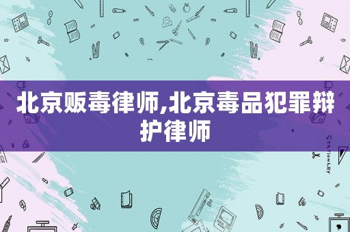 北京販毒律師,北京毒品犯罪辯護律師