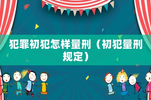 犯罪初犯怎樣量刑（初犯量刑規定）