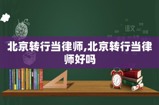 北京轉行當律師,北京轉行當律師好嗎