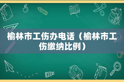 榆林市工傷辦電話（榆林市工傷繳納比例）