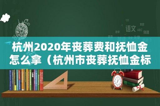 杭州2020年喪葬費和撫恤金怎么拿（杭州市喪葬撫恤金標準）