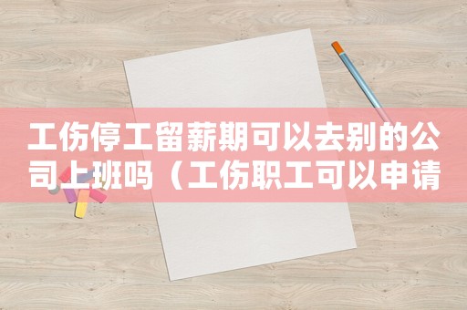 工傷停工留薪期可以去別的公司上班嗎（工傷職工可以申請停工留薪期嗎）