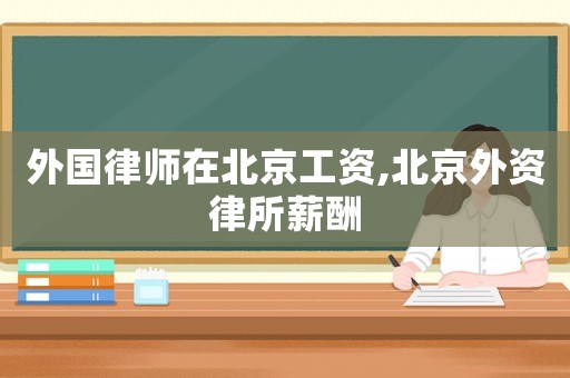 外國(guó)律師在北京工資,北京外資律所薪酬