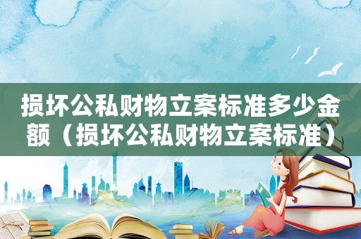 損壞公私財物立案標準多少金額（損壞公私財物立案標準）