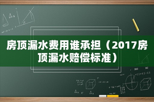 房頂漏水費用誰承擔（2017房頂漏水賠償標準）