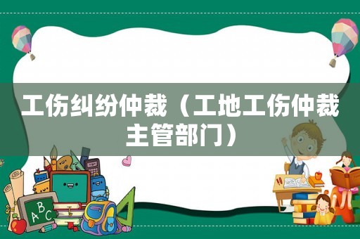 工傷糾紛仲裁（工地工傷仲裁主管部門）
