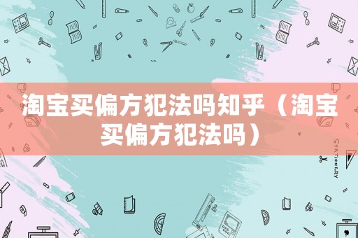 淘寶買偏方犯法嗎知乎（淘寶買偏方犯法嗎）