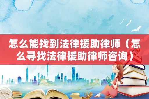 怎么能找到法律援助律師（怎么尋找法律援助律師咨詢）