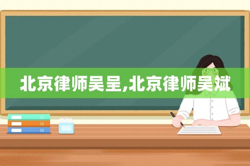 北京律師吳呈,北京律師吳斌