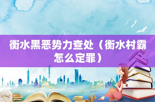 衡水黑惡勢力查處（衡水村霸怎么定罪）