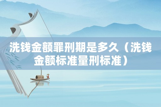 洗錢金額罪刑期是多久（洗錢金額標(biāo)準(zhǔn)量刑標(biāo)準(zhǔn)）