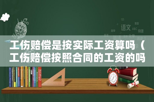 工傷賠償是按實際工資算嗎（工傷賠償按照合同的工資的嗎）