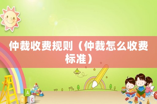 仲裁收費規則（仲裁怎么收費標準）