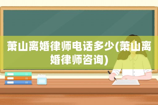 蕭山離婚律師電話多少(蕭山離婚律師咨詢)