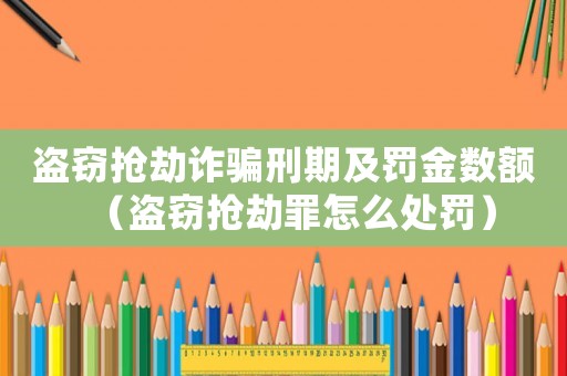 盜竊搶劫詐騙刑期及罰金數(shù)額（盜竊搶劫罪怎么處罰）