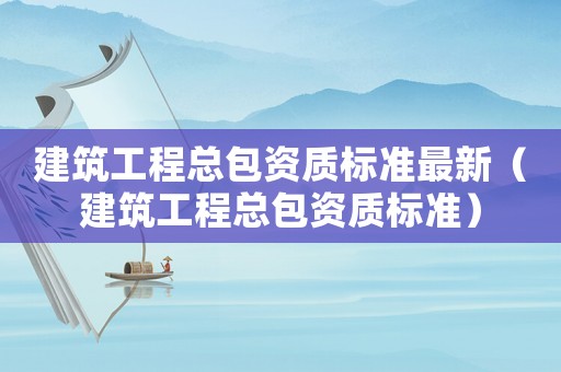 建筑工程總包資質標準最新（建筑工程總包資質標準）
