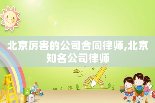 北京厲害的公司合同律師,北京知名公司律師