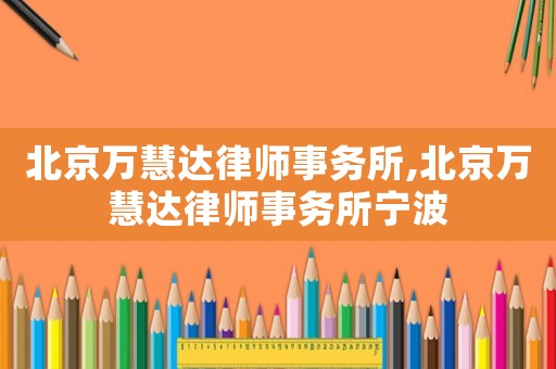 北京萬慧達律師事務所,北京萬慧達律師事務所寧波