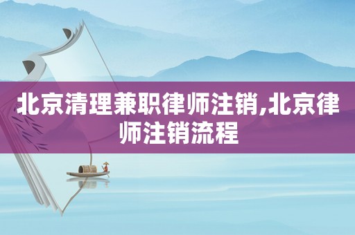 北京清理兼職律師注銷,北京律師注銷流程