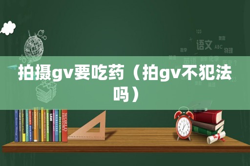 拍攝gv要吃藥（拍gv不犯法嗎）