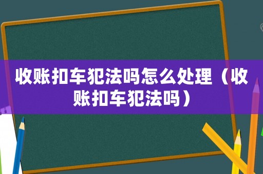 收賬扣車(chē)犯法嗎怎么處理（收賬扣車(chē)犯法嗎）