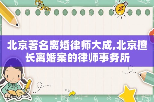 北京著名離婚律師大成,北京擅長離婚案的律師事務所