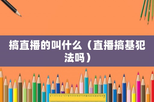 搞直播的叫什么（直播搞基犯法嗎）