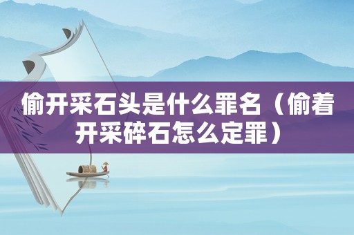 偷開采石頭是什么罪名（偷著開采碎石怎么定罪）