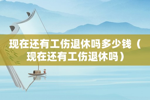 現在還有工傷退休嗎多少錢（現在還有工傷退休嗎）