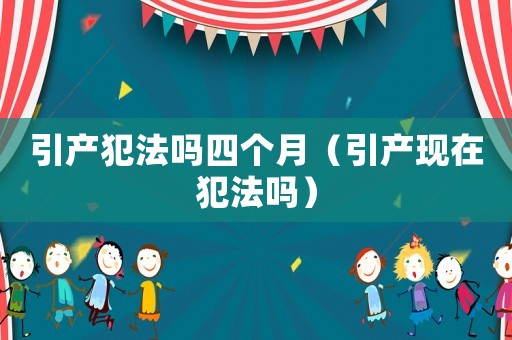 引產犯法嗎四個月（引產現在犯法嗎）