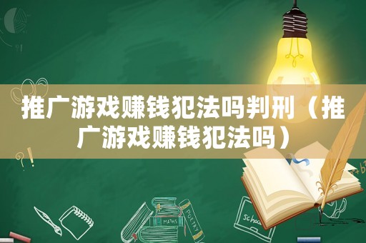 推廣游戲賺錢犯法嗎判刑（推廣游戲賺錢犯法嗎）