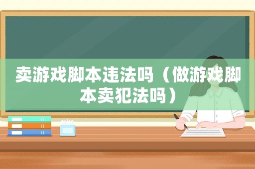 賣游戲腳本違法嗎（做游戲腳本賣犯法嗎）
