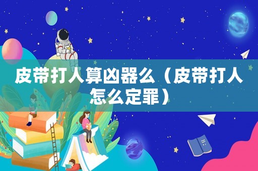 皮帶打人算兇器么（皮帶打人怎么定罪）