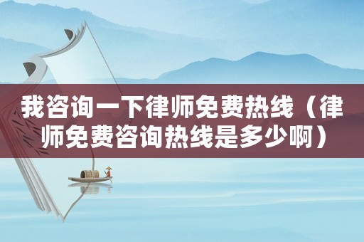 我咨詢一下律師免費熱線（律師免費咨詢熱線是多少啊）