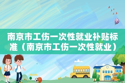 南京市工傷一次性就業(yè)補(bǔ)貼標(biāo)準(zhǔn)（南京市工傷一次性就業(yè)）