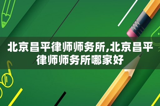 北京昌平律師師務所,北京昌平律師師務所哪家好