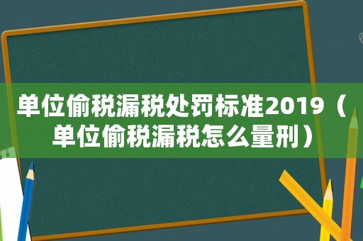 單位偷稅漏稅處罰標(biāo)準(zhǔn)2019（單位偷稅漏稅怎么量刑）