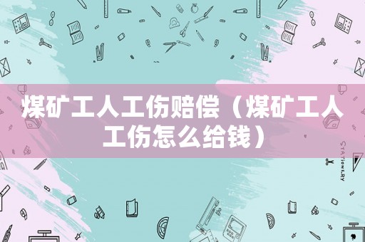 煤礦工人工傷賠償（煤礦工人工傷怎么給錢）