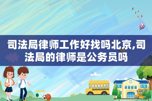 司法局律師工作好找嗎北京,司法局的律師是公務員嗎