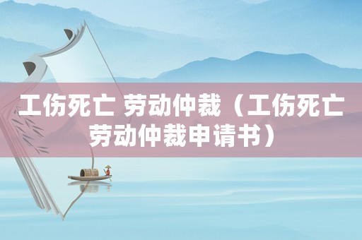 工傷死亡 勞動仲裁（工傷死亡勞動仲裁申請書）