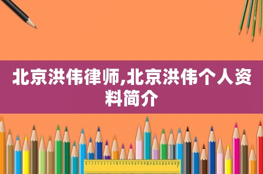 北京洪偉律師,北京洪偉個(gè)人資料簡(jiǎn)介
