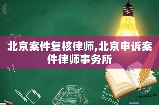 北京案件復核律師,北京申訴案件律師事務所