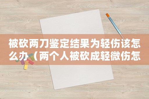 被砍兩刀鑒定結(jié)果為輕傷該怎么辦（兩個(gè)人被砍成輕微傷怎么定罪）