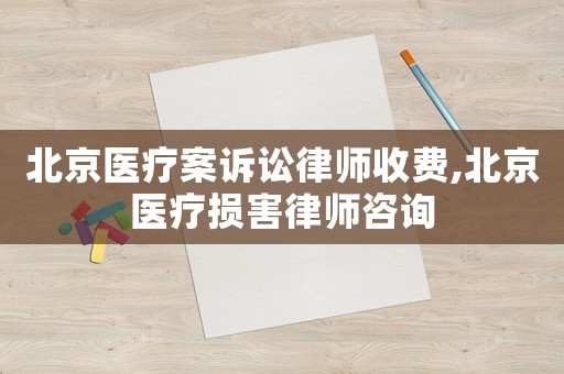北京醫(yī)療案訴訟律師收費(fèi),北京醫(yī)療損害律師咨詢