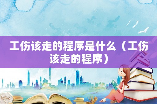 工傷該走的程序是什么（工傷該走的程序）