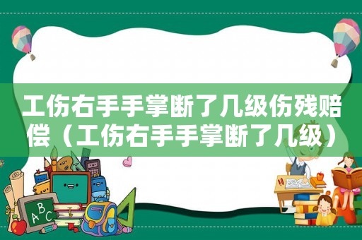 工傷右手手掌斷了幾級傷殘賠償（工傷右手手掌斷了幾級）